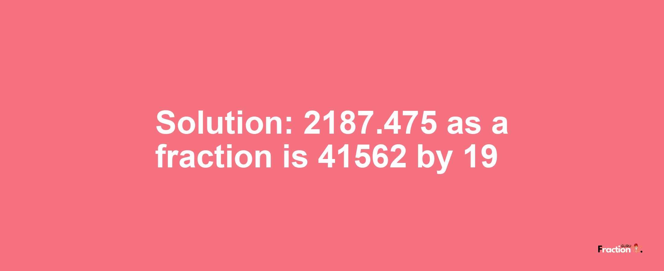 Solution:2187.475 as a fraction is 41562/19